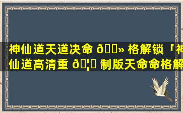 神仙道天道决命 🌻 格解锁「神仙道高清重 🦉 制版天命命格解锁等级」